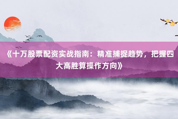 《十万股票配资实战指南：精准捕捉趋势，把握四大高胜算操作方向》