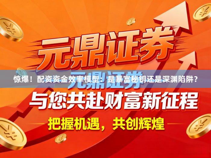 惊爆！配资资金效率模型：是暴富秘钥还是深渊陷阱？