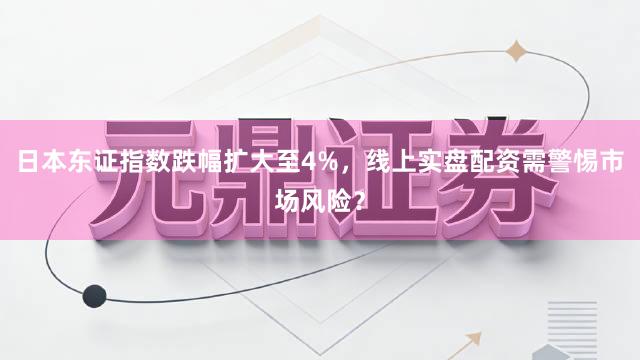 日本东证指数跌幅扩大至4%，线上实盘配资需警惕市场风险？