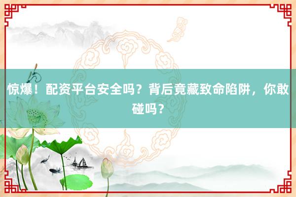 惊爆！配资平台安全吗？背后竟藏致命陷阱，你敢碰吗？