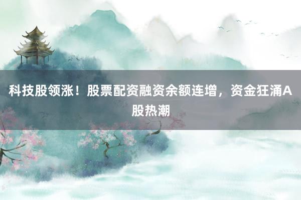 科技股领涨！股票配资融资余额连增，资金狂涌A股热潮