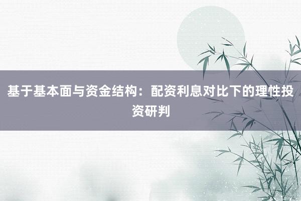 基于基本面与资金结构：配资利息对比下的理性投资研判