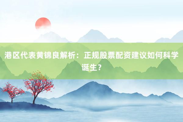 港区代表黄锦良解析：正规股票配资建议如何科学诞生？