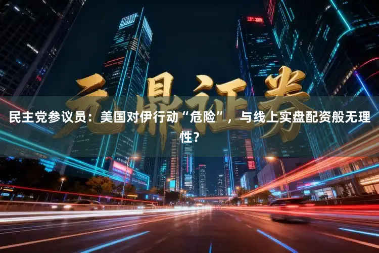 民主党参议员：美国对伊行动“危险”，与线上实盘配资般无理性？