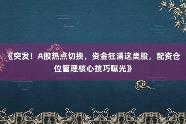 《突发！A股热点切换，资金狂涌这类股，配资仓位管理核心技巧曝光》