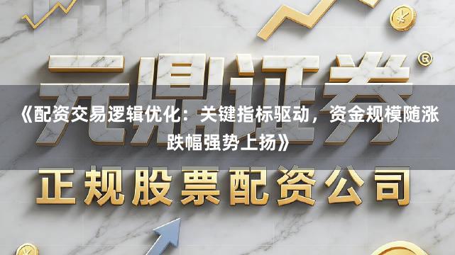 《配资交易逻辑优化：关键指标驱动，资金规模随涨跌幅强势上扬》