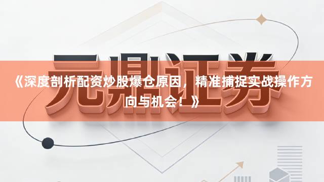 《深度剖析配资炒股爆仓原因，精准捕捉实战操作方向与机会！》