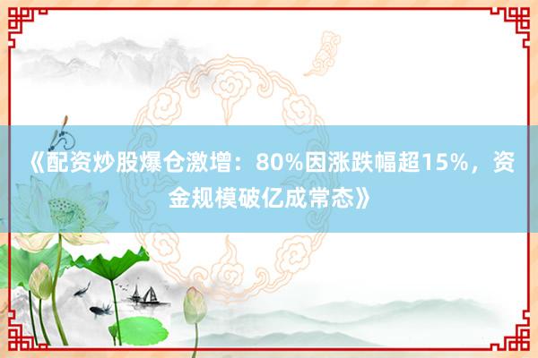 《配资炒股爆仓激增：80%因涨跌幅超15%，资金规模破亿成常态》