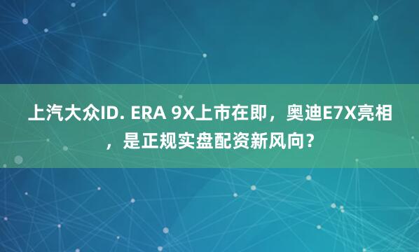 上汽大众ID. ERA 9X上市在即，奥迪E7X亮相，是正规实盘配资新风向？
