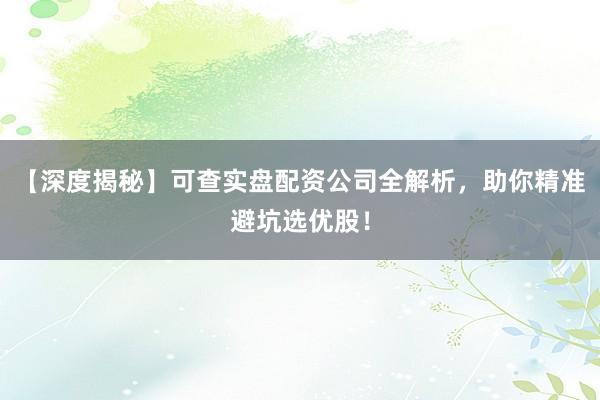 【深度揭秘】可查实盘配资公司全解析，助你精准避坑选优股！