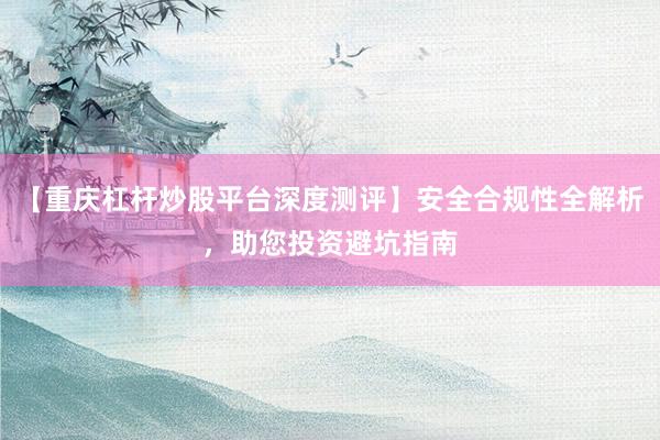 【重庆杠杆炒股平台深度测评】安全合规性全解析，助您投资避坑指南