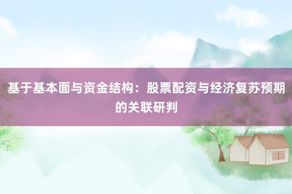 基于基本面与资金结构：股票配资与经济复苏预期的关联研判