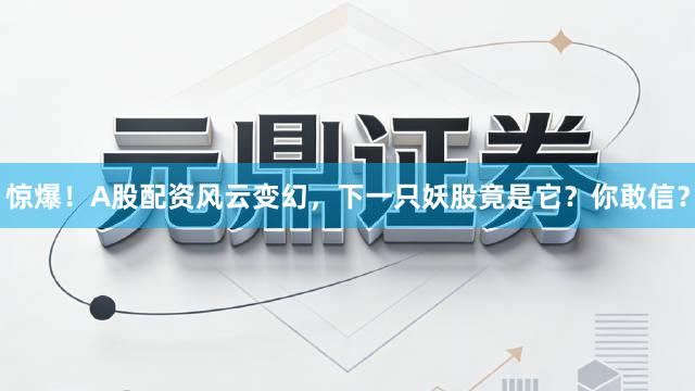 惊爆！A股配资风云变幻，下一只妖股竟是它？你敢信？