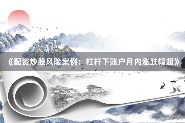 《配资炒股风险案例：杠杆下账户月内涨跌幅超》