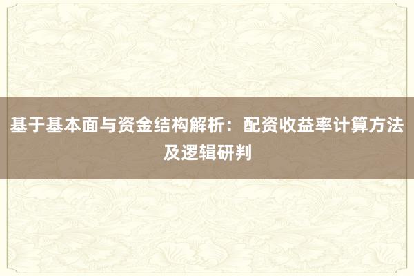 基于基本面与资金结构解析：配资收益率计算方法及逻辑研判