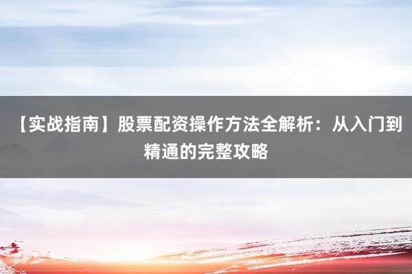 【实战指南】股票配资操作方法全解析：从入门到精通的完整攻略