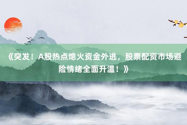 《突发！A股热点熄火资金外逃，股票配资市场避险情绪全面升温！》
