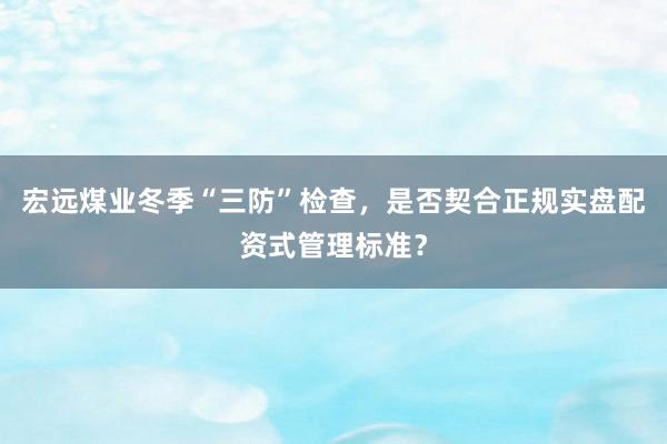 宏远煤业冬季“三防”检查，是否契合正规实盘配资式管理标准？