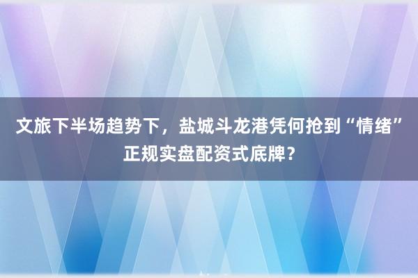 文旅下半场趋势下，盐城斗龙港凭何抢到“情绪”正规实盘配资式底牌？