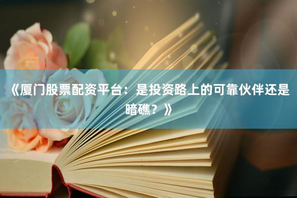 《厦门股票配资平台：是投资路上的可靠伙伴还是暗礁？》
