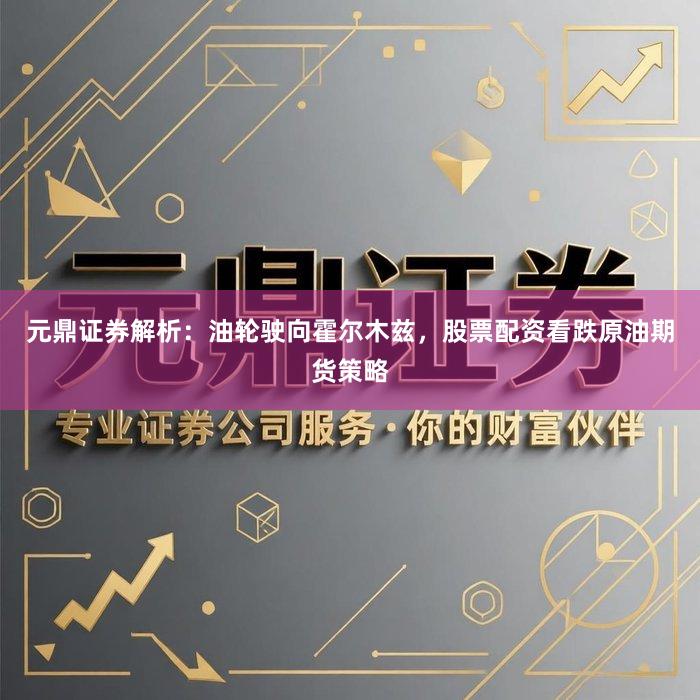 元鼎证券解析：油轮驶向霍尔木兹，股票配资看跌原油期货策略