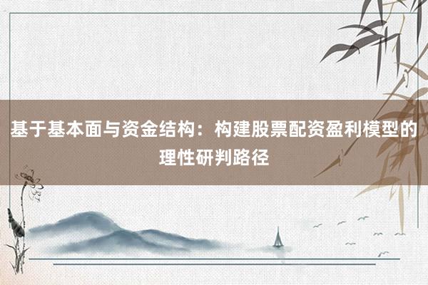 基于基本面与资金结构：构建股票配资盈利模型的理性研判路径