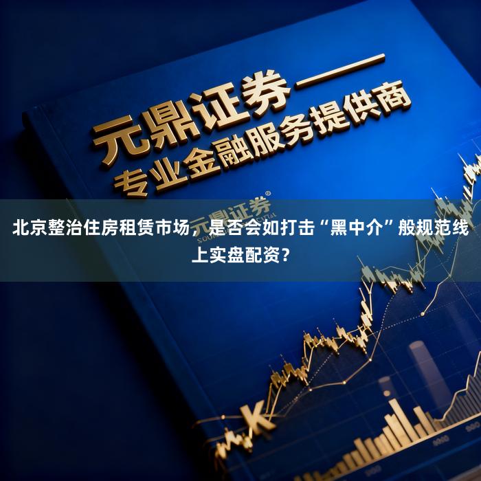 北京整治住房租赁市场，是否会如打击“黑中介”般规范线上实盘配资？