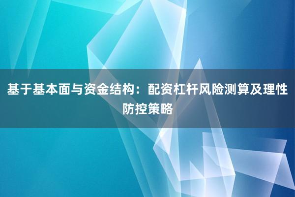 基于基本面与资金结构：配资杠杆风险测算及理性防控策略