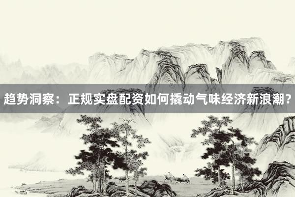 趋势洞察：正规实盘配资如何撬动气味经济新浪潮？