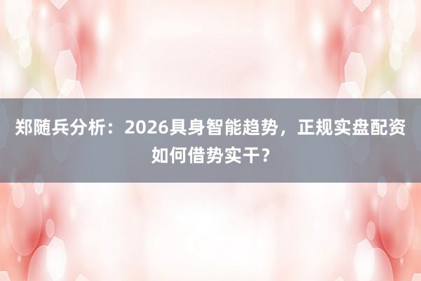 郑随兵分析：2026具身智能趋势，正规实盘配资如何借势实干？