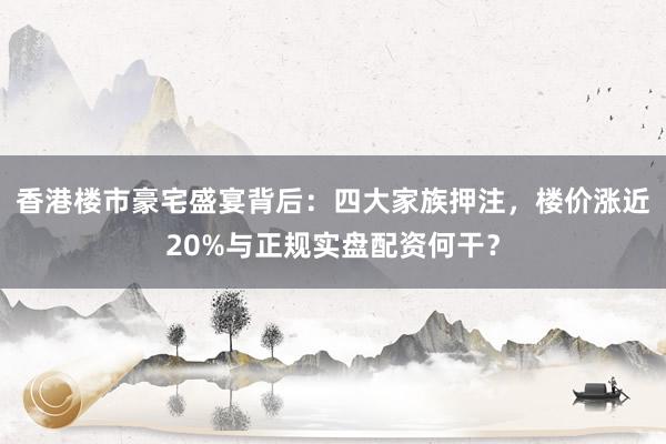 香港楼市豪宅盛宴背后：四大家族押注，楼价涨近20%与正规实盘配资何干？