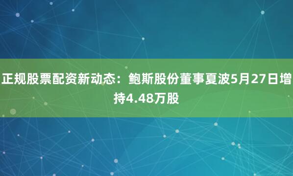 正规股票配资新动态：鲍斯股份董事夏波5月27日增持4.48万股