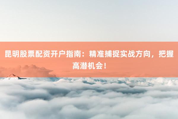 昆明股票配资开户指南：精准捕捉实战方向，把握高潜机会！