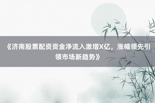 《济南股票配资资金净流入激增X亿，涨幅领先引领市场新趋势》