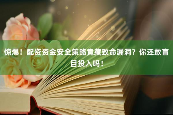 惊爆！配资资金安全策略竟藏致命漏洞？你还敢盲目投入吗！