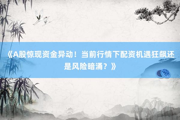《A股惊现资金异动！当前行情下配资机遇狂飙还是风险暗涌？》