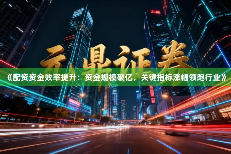 《配资资金效率提升：资金规模破亿，关键指标涨幅领跑行业》