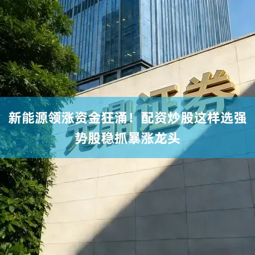 新能源领涨资金狂涌！配资炒股这样选强势股稳抓暴涨龙头