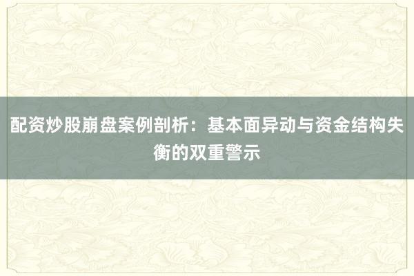 配资炒股崩盘案例剖析：基本面异动与资金结构失衡的双重警示