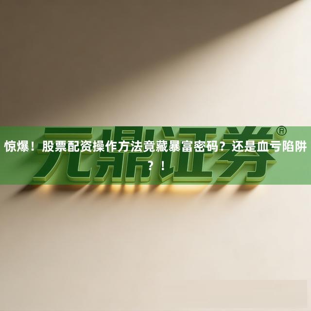 惊爆！股票配资操作方法竟藏暴富密码？还是血亏陷阱？！