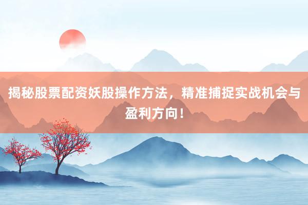 揭秘股票配资妖股操作方法，精准捕捉实战机会与盈利方向！