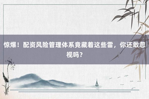 惊爆！配资风险管理体系竟藏着这些雷，你还敢忽视吗？