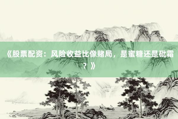 《股票配资：风险收益比像赌局，是蜜糖还是砒霜？》