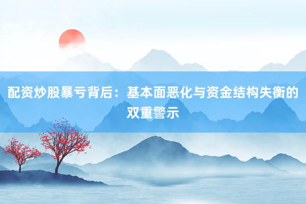 配资炒股暴亏背后：基本面恶化与资金结构失衡的双重警示