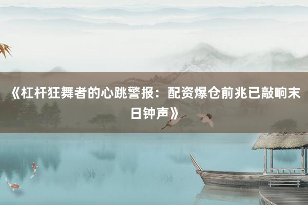 《杠杆狂舞者的心跳警报：配资爆仓前兆已敲响末日钟声》