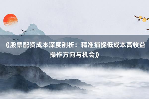 《股票配资成本深度剖析：精准捕捉低成本高收益操作方向与机会》