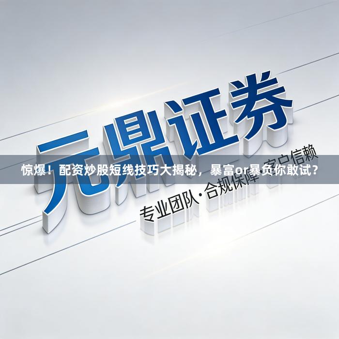 惊爆！配资炒股短线技巧大揭秘，暴富or暴负你敢试？