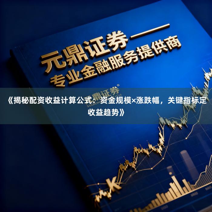 《揭秘配资收益计算公式：资金规模×涨跌幅，关键指标定收益趋势》
