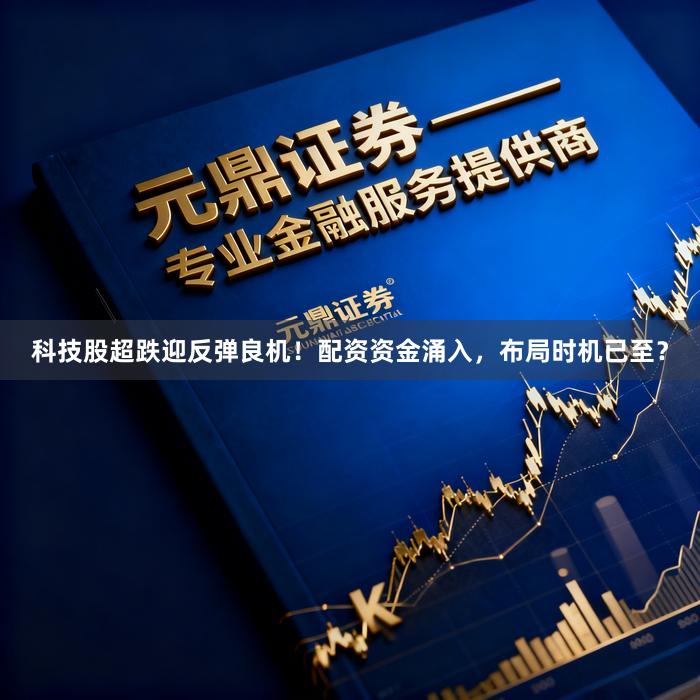 科技股超跌迎反弹良机！配资资金涌入，布局时机已至？