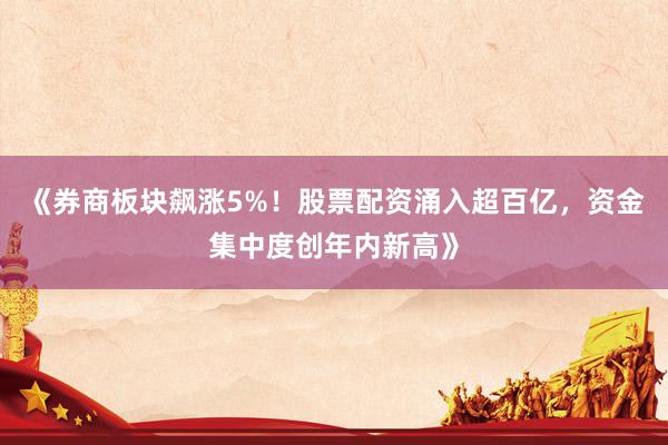 《券商板块飙涨5%！股票配资涌入超百亿，资金集中度创年内新高》